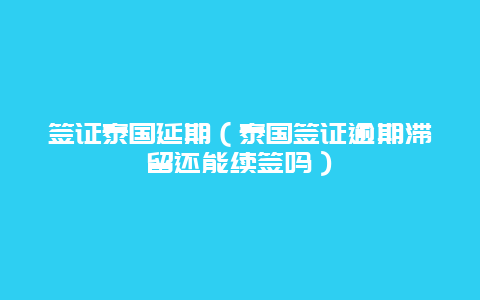 签证泰国延期（泰国签证逾期滞留还能续签吗）