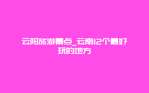 云阳旅游景点_云南12个最好玩的地方