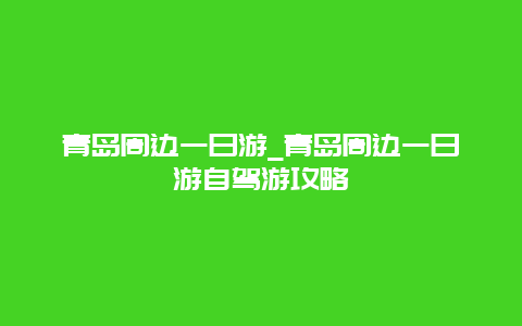 青岛周边一日游_青岛周边一日游自驾游攻略