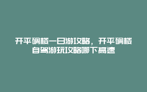 开平碉楼一日游攻略，开平碉楼自驾游玩攻略哪下高速