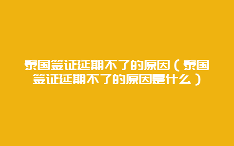 泰国签证延期不了的原因（泰国签证延期不了的原因是什么）