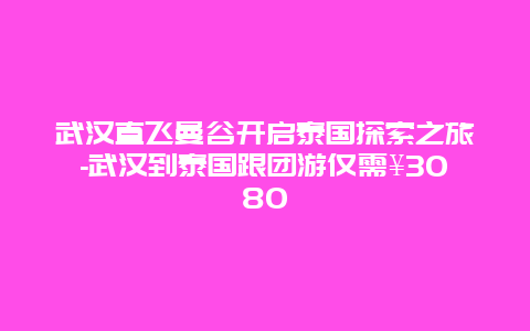 武汉直飞曼谷开启泰国探索之旅-武汉到泰国跟团游仅需¥3080