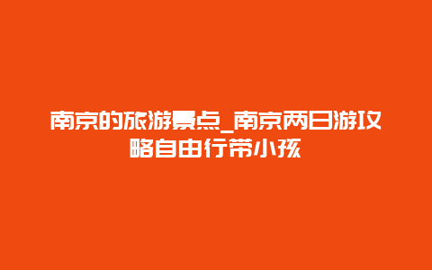 南京的旅游景点_南京两日游攻略自由行带小孩