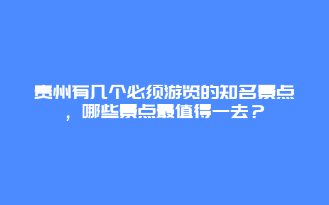 贵州有几个必须游览的知名景点，哪些景点最值得一去？