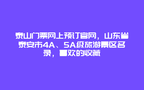 泰山门票网上预订官网，山东省泰安市4A、5A级旅游景区名录，喜欢的收藏