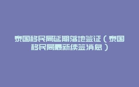 泰国移民局延期落地签证（泰国移民局最新续签消息）