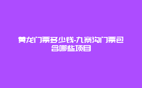 黄龙门票多少钱-九寨沟门票包含哪些项目