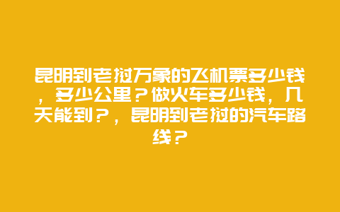 昆明到老挝万象的飞机票多少钱，多少公里？做火车多少钱，几天能到？，昆明到老挝的汽车路线？