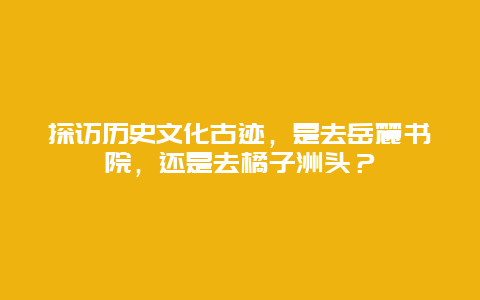 探访历史文化古迹，是去岳麓书院，还是去橘子洲头？