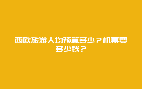 西欧旅游人均预算多少？机票要多少钱？