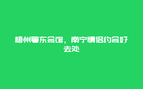 梧州粤东会馆，南宁情侣约会好去处