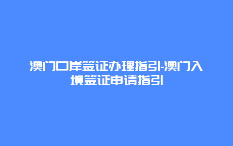 澳门口岸签证办理指引-澳门入境签证申请指引