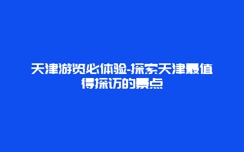 天津游览必体验-探索天津最值得探访的景点