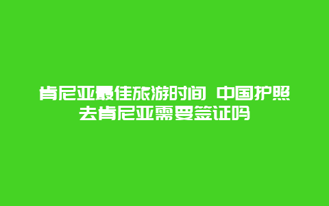 肯尼亚最佳旅游时间 中国护照去肯尼亚需要签证吗