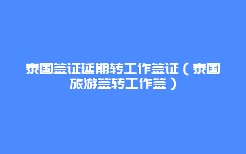 泰国签证延期转工作签证（泰国旅游签转工作签）