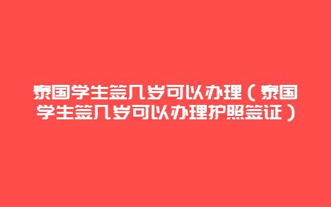 泰国学生签几岁可以办理（泰国学生签几岁可以办理护照签证）