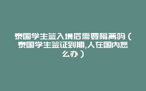 泰国学生签入境后需要隔离吗（泰国学生签证到期,人在国内怎么办）