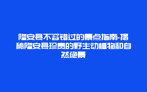 隆安县不容错过的景点指南-揭秘隆安县珍贵的野生动植物和自然绝景