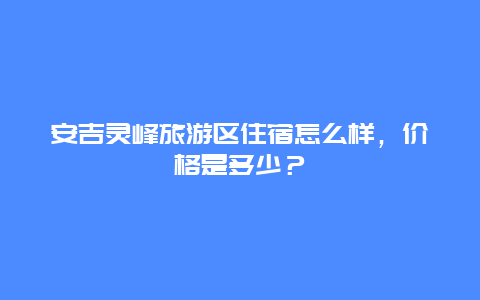 安吉灵峰旅游区住宿怎么样，价格是多少？