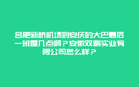 合肥新桥机场到安庆的大巴最后一班是几点啊？安徽双鹏实业有限公司怎么样？