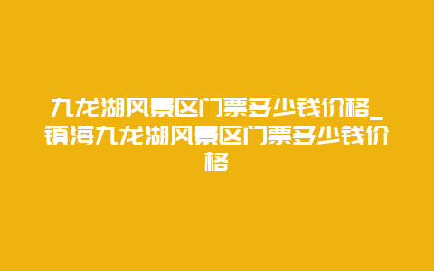 九龙湖风景区门票多少钱价格_镇海九龙湖风景区门票多少钱价格