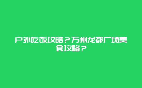 户外吃饭攻略？万州龙都广场美食攻略？