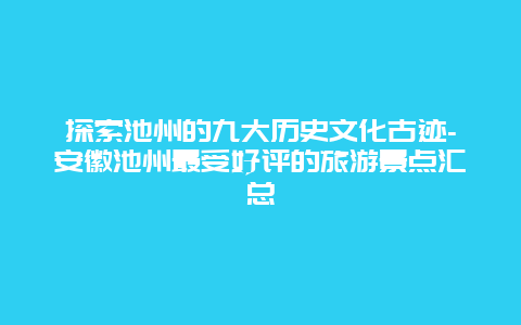 探索池州的九大历史文化古迹-安徽池州最受好评的旅游景点汇总