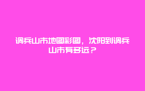 调兵山市地图彩图，沈阳到调兵山市有多远？