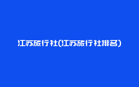 江苏旅行社，江苏旅行社排名