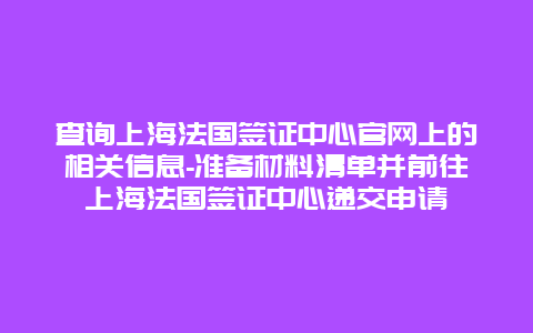 查询上海法国签证中心官网上的相关信息-准备材料清单并前往上海法国签证中心递交申请