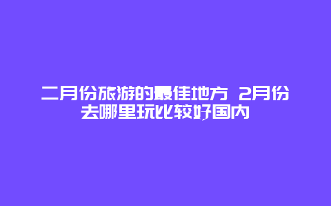 二月份旅游的最佳地方 2月份去哪里玩比较好国内