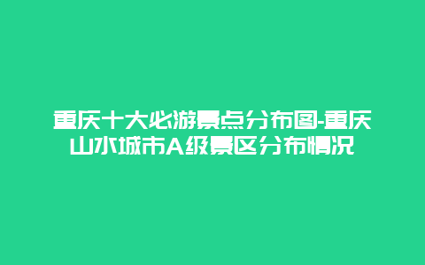 重庆十大必游景点分布图-重庆山水城市A级景区分布情况