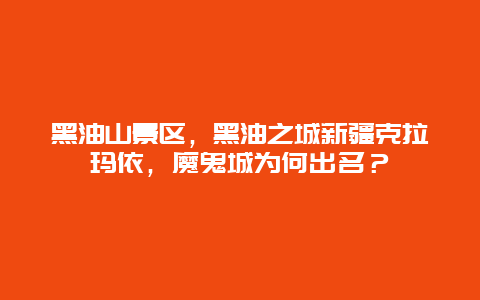 黑油山景区，黑油之城新疆克拉玛依，魔鬼城为何出名？