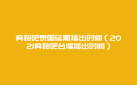 奔跑吧泰国延期播出时间（2021奔跑吧台湾播出时间）