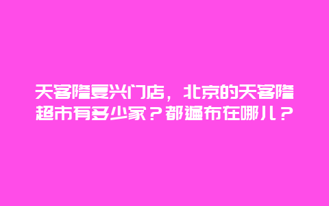 天客隆复兴门店，北京的天客隆超市有多少家？都遍布在哪儿？