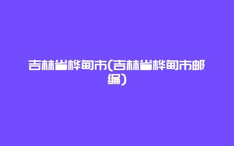 吉林省桦甸市，吉林省桦甸市邮编