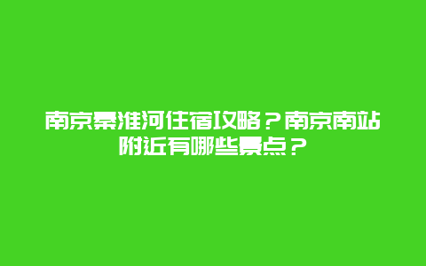 南京秦淮河住宿攻略？南京南站附近有哪些景点？