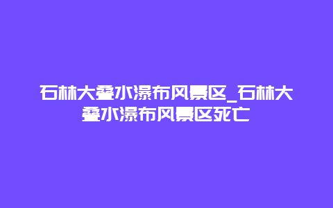 石林大叠水瀑布风景区_石林大叠水瀑布风景区死亡