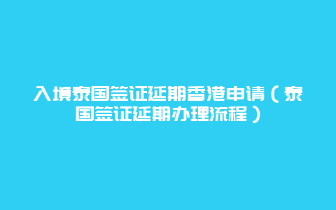 入境泰国签证延期香港申请（泰国签证延期办理流程）