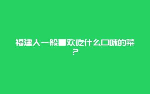 福建人一般喜欢吃什么口味的菜？