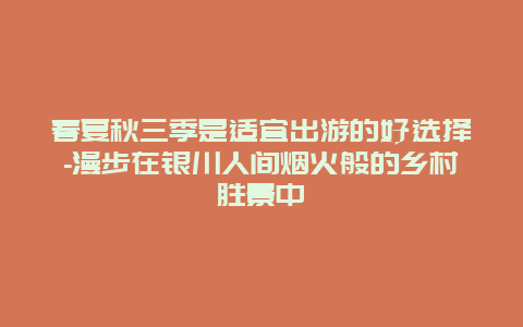 春夏秋三季是适宜出游的好选择-漫步在银川人间烟火般的乡村胜景中