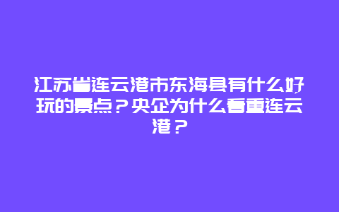 江苏省连云港市东海县有什么好玩的景点？央企为什么看重连云港？