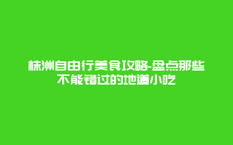 株洲自由行美食攻略-盘点那些不能错过的地道小吃