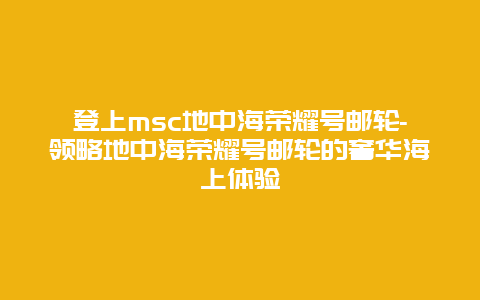 登上msc地中海荣耀号邮轮-领略地中海荣耀号邮轮的奢华海上体验