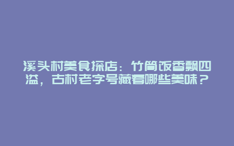 溪头村美食探店：竹筒饭香飘四溢，古村老字号藏着哪些美味？