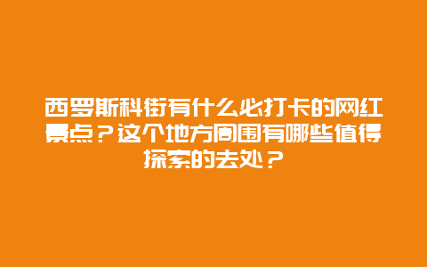 西罗斯科街有什么必打卡的网红景点？这个地方周围有哪些值得探索的去处？