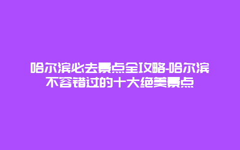 哈尔滨必去景点全攻略-哈尔滨不容错过的十大绝美景点