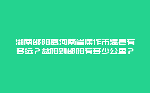 湖南邵阳离河南省焦作市温县有多远？益阳到邵阳有多少公里？