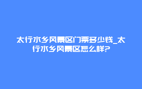 太行水乡风景区门票多少钱_太行水乡风景区怎么样?