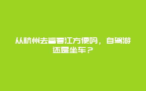 从杭州去富春江方便吗，自驾游还是坐车？